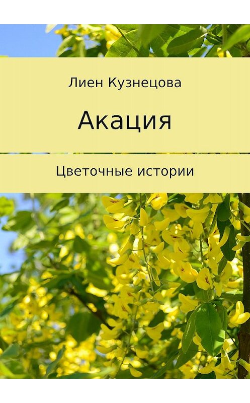 Обложка книги «Цветочные истории. Акация» автора Лиен Кузнецовы издание 2017 года.