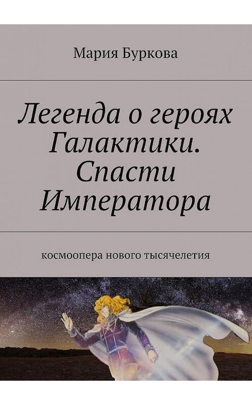 Обложка книги «Легенда о героях Галактики. Спасти Императора. Космоопера нового тысячелетия» автора Марии Бурковы. ISBN 9785448510168.