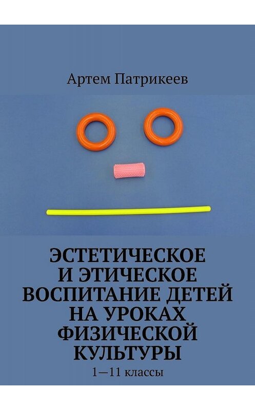 Обложка книги «Эстетическое и этическое воспитание детей на уроках физической культуры. 1—11 классы» автора Артема Патрикеева. ISBN 9785449843913.