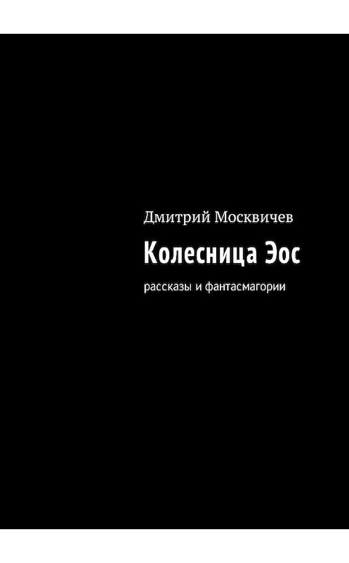 Обложка книги «Колесница Эос. Рассказы и фантасмагории» автора Дмитрия Москвичева. ISBN 9785448544606.