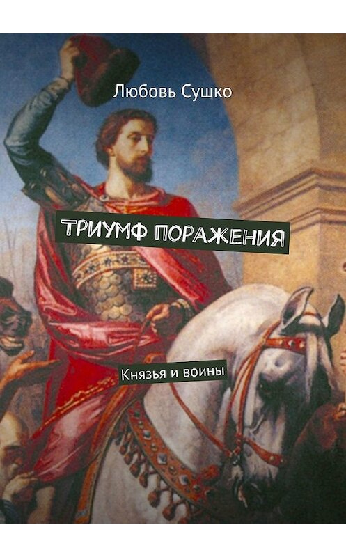 Обложка книги «Триумф поражения. Князья и воины» автора Любовь Сушко. ISBN 9785449088222.