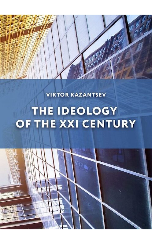 Обложка книги «The Ideology of the XXI Century» автора Viktor Kazantsev. ISBN 9785005092731.