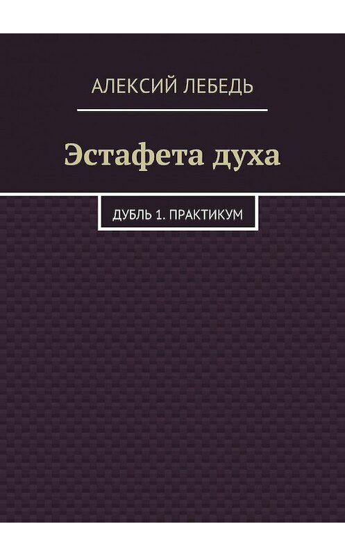 Обложка книги «Эстафета духа. Дубль 1. Практикум» автора Алексого Лебедя. ISBN 9785448514951.