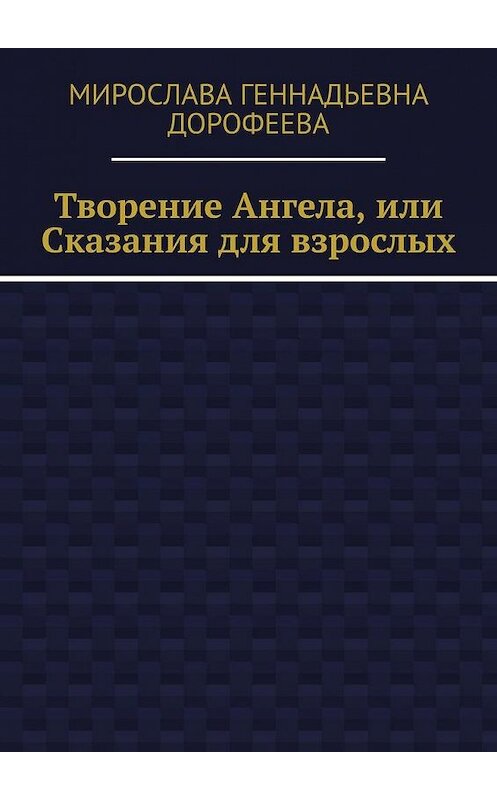 Обложка книги «Творение Ангела, или Сказания для взрослых» автора Мирославы Дорофеевы. ISBN 9785005184313.