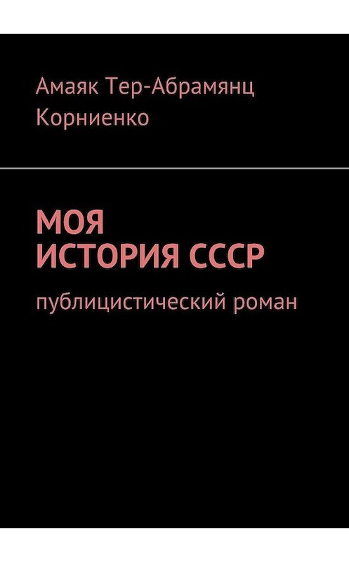 Обложка книги «Моя история СССР. Публицистический роман» автора Амаяка Тер-Абрамянца Корниенки. ISBN 9785448537837.