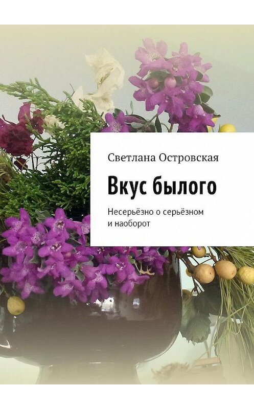 Обложка книги «Вкус былого. Несерьёзно о серьёзном и наоборот» автора Светланы Островская. ISBN 9785449022189.