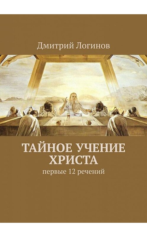 Обложка книги «Тайное учение Христа. Первые 12 речений» автора Дмитрия Логинова. ISBN 9785449644688.