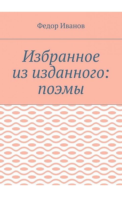 Обложка книги «Избранное из изданного: поэмы» автора Федора Иванова. ISBN 9785448527845.