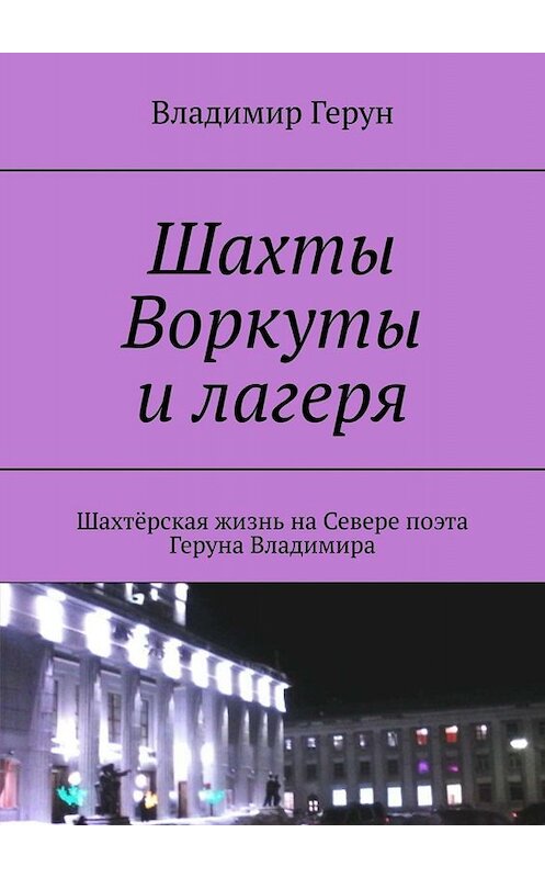 Обложка книги «Шахты Воркуты и лагеря. Шахтёрская жизнь на Севере поэта Геруна Владимира» автора Владимира Геруна. ISBN 9785449666154.