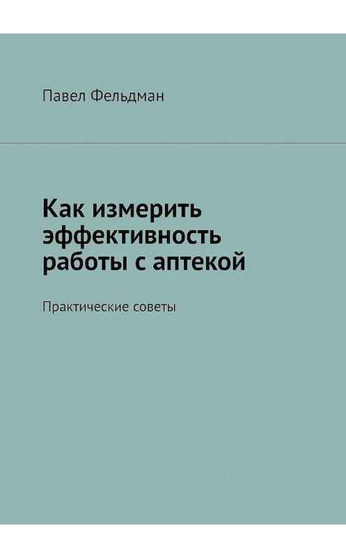 Обложка книги «Как измерить эффективность работы с аптекой» автора Павела Фельдмана. ISBN 9785449614889.