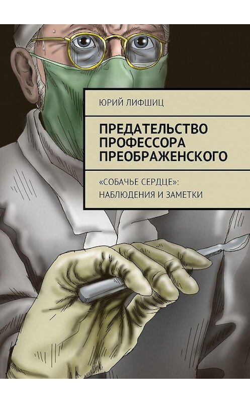 Обложка книги «Предательство профессора Преображенского. «Собачье сердце»: наблюдения и заметки» автора Юрия Лифшица. ISBN 9785448590801.