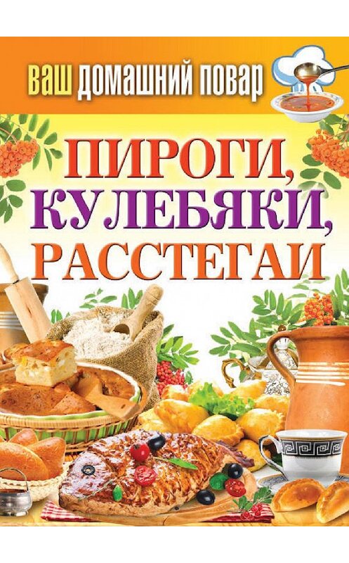 Обложка книги «Пироги, кулебяки, расстегаи» автора Неустановленного Автора издание 2015 года. ISBN 9785386079611.
