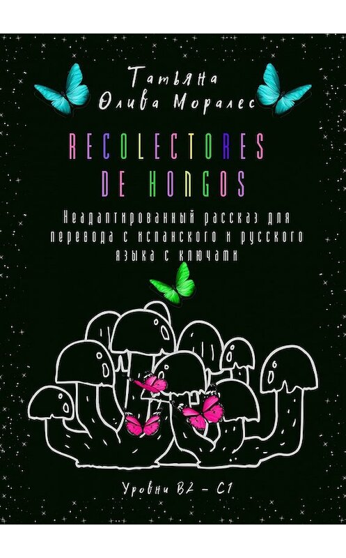 Обложка книги «Recolectores de hongos. Неадаптированный рассказ для перевода с испанского и русского языка с ключами. Уровни В2–С1» автора Татьяны Оливы Моралес. ISBN 9785449860446.