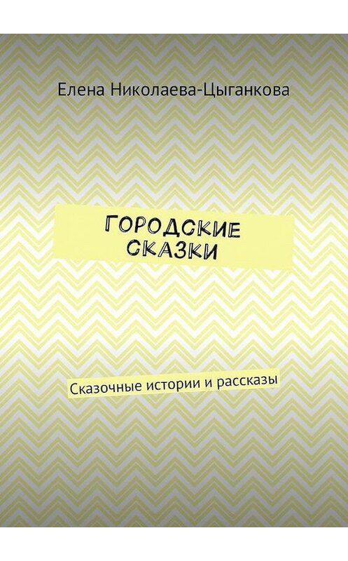 Обложка книги «Городские сказки. Сказочные истории и рассказы» автора Елены Николаева-Цыганковы. ISBN 9785448569869.