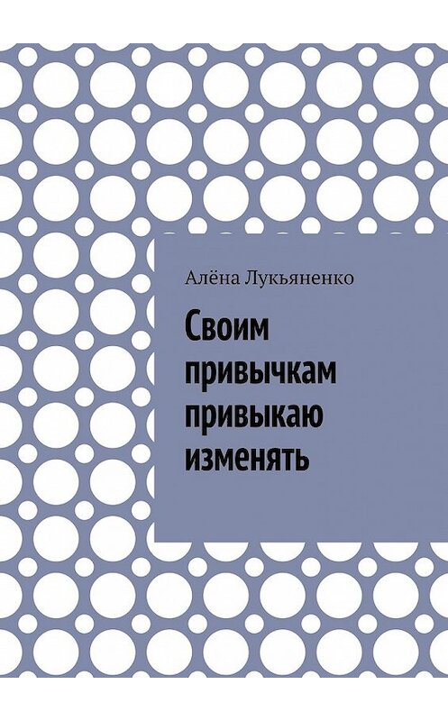 Обложка книги «Своим привычкам привыкаю изменять» автора Алёны Лукьяненко. ISBN 9785448565908.