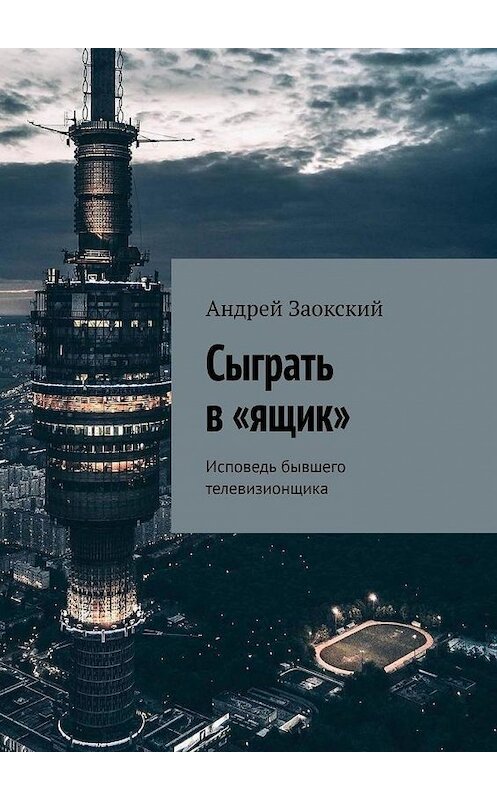 Обложка книги «Сыграть в «ящик». Исповедь бывшего телевизионщика» автора Андрея Заокския. ISBN 9785449653390.