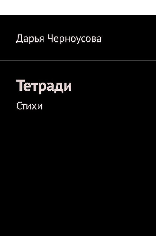 Обложка книги «Тетради. Стихи» автора Дарьи Черноусова. ISBN 9785005129161.