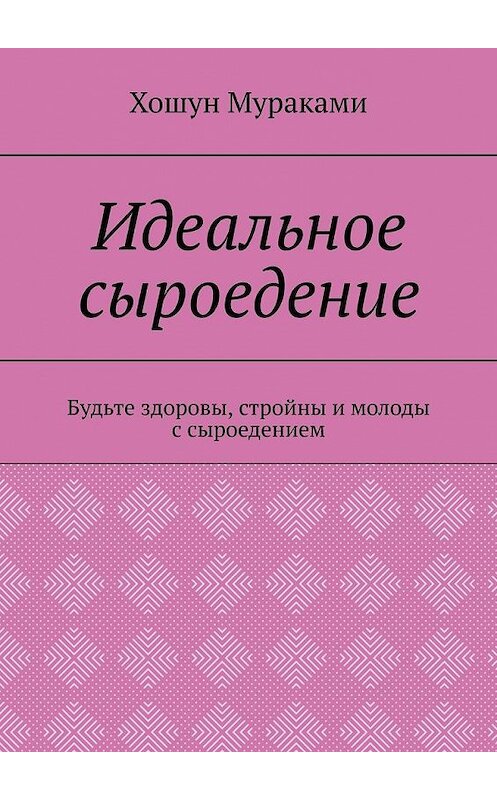 Обложка книги «Идеальное сыроедение. Будьте здоровы, стройны и молоды с сыроедением» автора Хошун Мураками. ISBN 9785449812841.