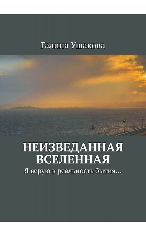 Обложка книги «Неизведанная Вселенная. Я верую в реальность бытия…» автора Галиной Ушаковы. ISBN 9785005088291.