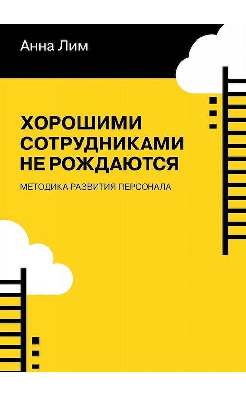 Обложка книги «Хорошими сотрудниками не рождаются. Методика развития персонала» автора Анны Лим. ISBN 9785449674302.