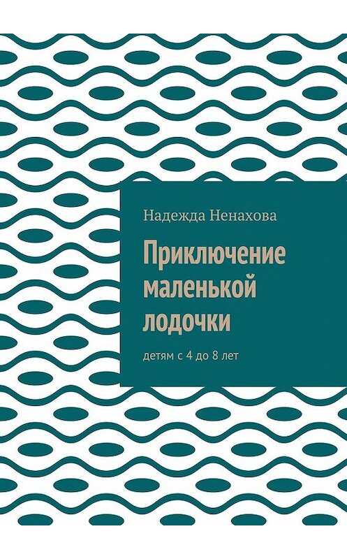 Обложка книги «Приключение маленькой лодочки. Детям с 4 до 8 лет» автора Надежды Ненаховы. ISBN 9785448343704.