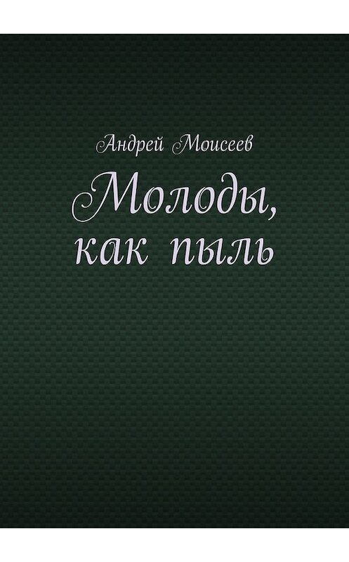 Обложка книги «Молоды, как пыль» автора Андрея Моисеева. ISBN 9785447451684.