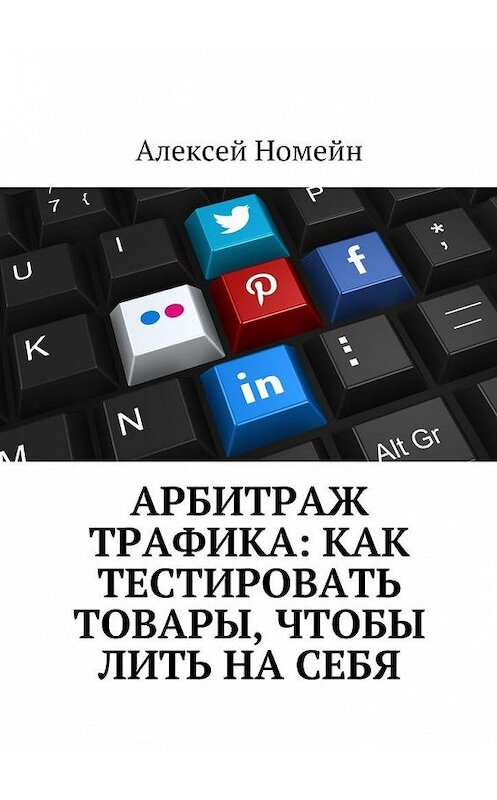 Обложка книги «Арбитраж трафика: как тестировать товары, чтобы лить на себя» автора Алексея Номейна. ISBN 9785448523625.