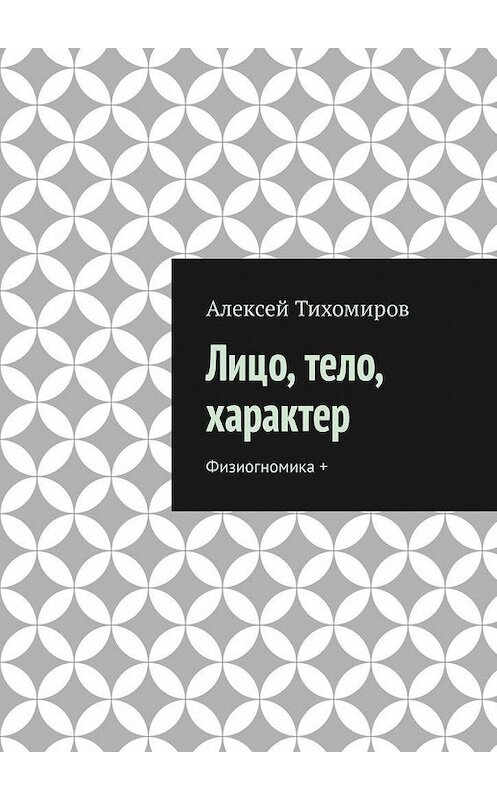Обложка книги «Лицо, тело, характер. Физиогномика +» автора Алексея Тихомирова. ISBN 9785449343338.