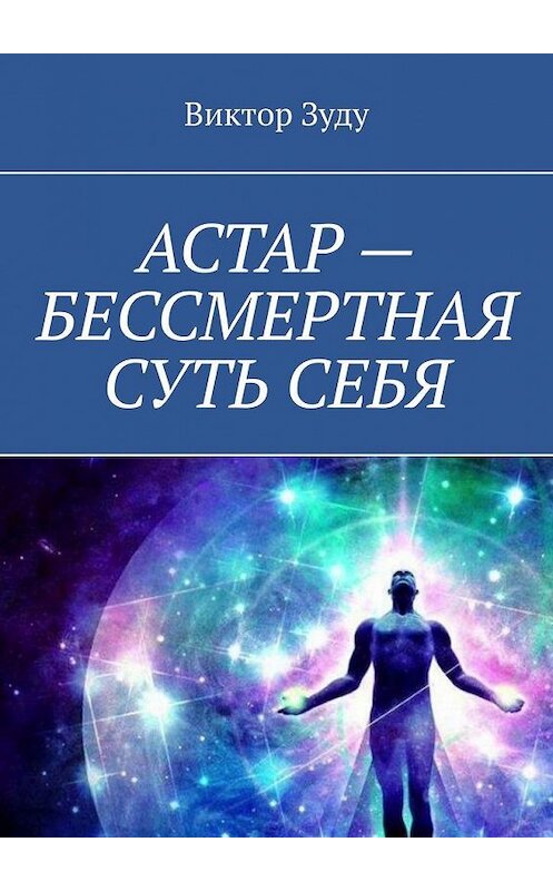 Обложка книги «АСТАР – БЕССМЕРТНАЯ СУТЬ СЕБЯ. ОБРАЗ АСТАРА РЕАЛЕН» автора Виктор Зуду. ISBN 9785005181237.