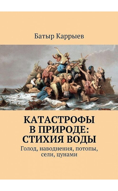 Обложка книги «Катастрофы в природе: стихия воды. Голод, наводнения, потопы, сели, цунами» автора Батыра Каррыева. ISBN 9785448517778.