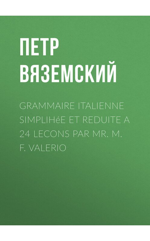 Обложка книги «Grammaire italienne simplihée et reduite a 24 lecons par Mr. M. F. Valerio» автора Петра Вяземския.