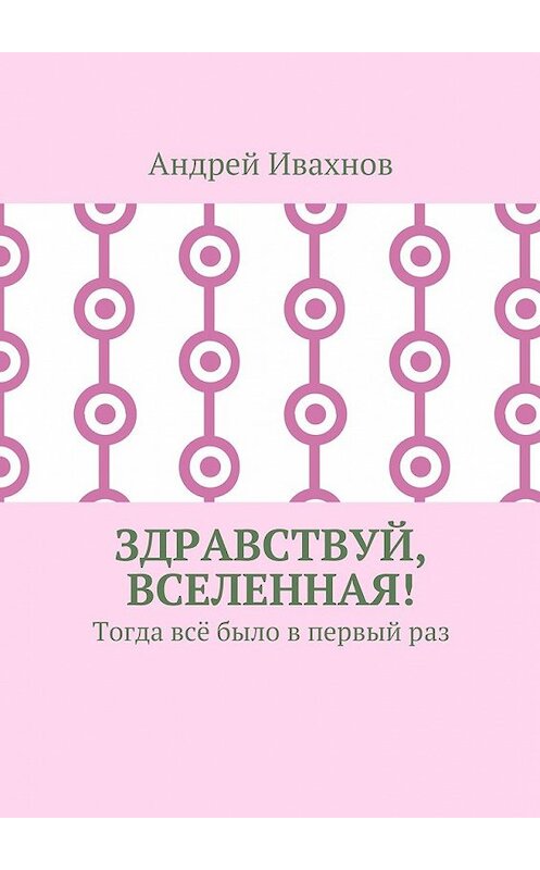 Обложка книги «Здравствуй, Вселенная! Тогда всё было в первый раз» автора Андрея Ивахнова. ISBN 9785448549991.