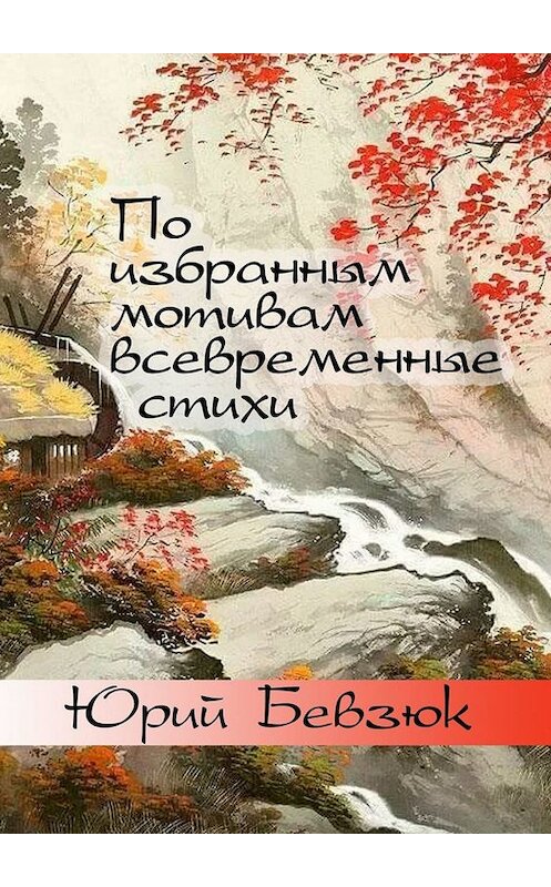 Обложка книги «По избранным мотивам всевременные стихи. Авторизованные переводы эпохи Тан» автора Юрия Бевзюка. ISBN 9785449845764.