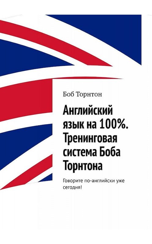 Обложка книги «Английский язык на 100%. Тренинговая система Боба Торнтона. Говорите по-английски уже сегодня!» автора Боба Торнтона. ISBN 9785449652959.