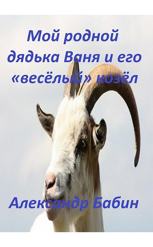 Обложка книги «Мой родной дядька Ваня и его «веселый» козел» автора Александра Бабина. ISBN 9785448399725.