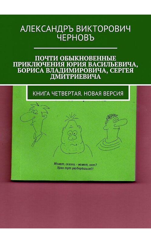 Обложка книги «Почти обыкновенные приключения Юрия Васильевича, Бориса Владимировича, Сергея Дмитриевича. Книга четвертая. Новая версия» автора Александръ Черновъ. ISBN 9785449065438.