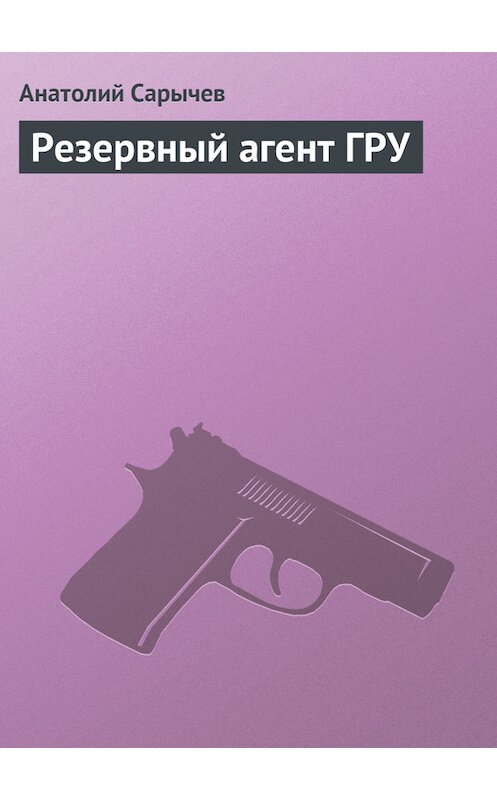 Обложка книги «Резервный агент ГРУ» автора Анатолия Сарычева издание 2014 года.