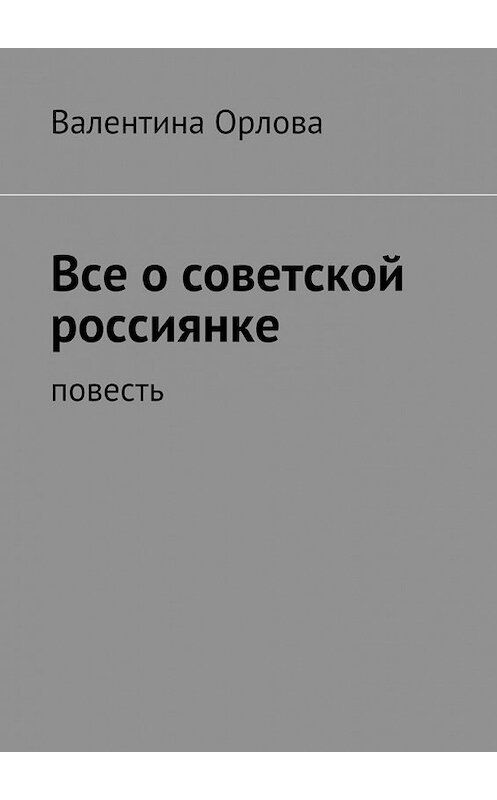 Обложка книги «Все о советской россиянке. повесть» автора Валентиной Орловы. ISBN 9785448326202.