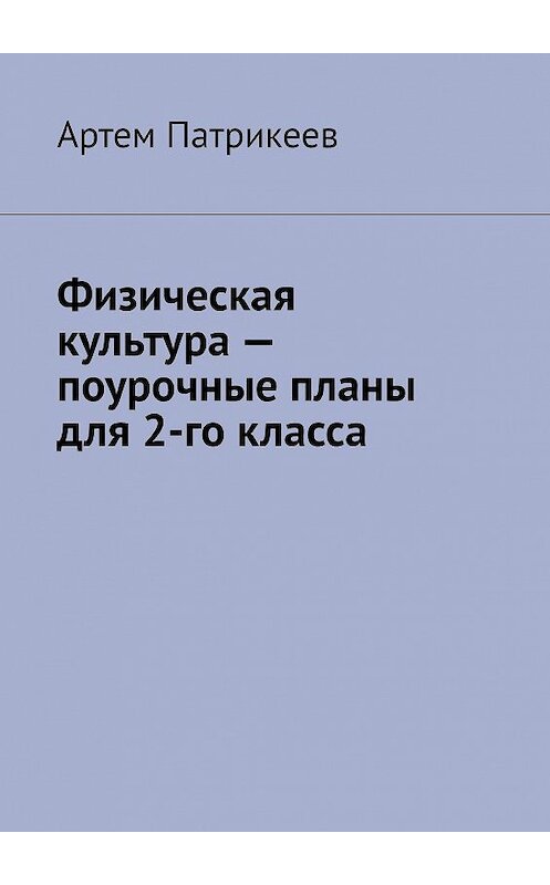 Обложка книги «Физическая культура – поурочные планы для 2-го класса» автора Артема Патрикеева. ISBN 9785005107206.