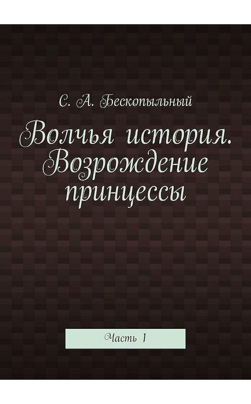 Обложка книги «Волчья история. Возрождение принцессы. Часть 1» автора С. Бескопыльный. ISBN 9785449854940.