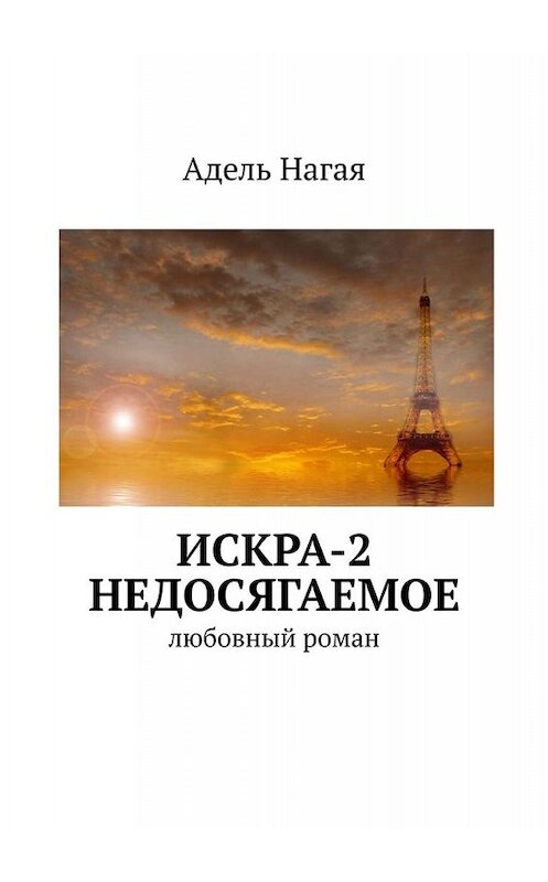 Обложка книги «Искра-2. Недосягаемое. Любовный роман» автора Адель Нагая. ISBN 9785005007193.
