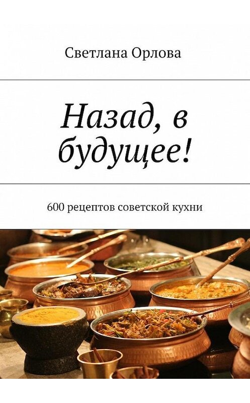 Обложка книги «Назад, в будущее! 600 рецептов советской кухни» автора Светланы Орловы. ISBN 9785448359965.