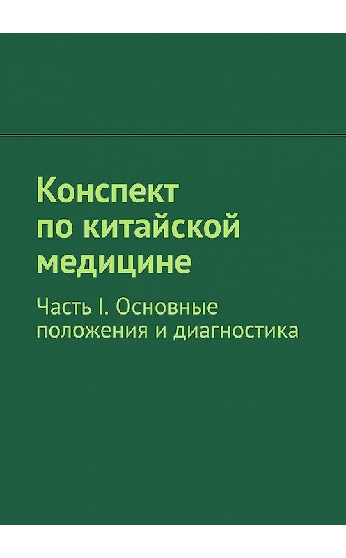 Обложка книги «Конспект по китайской медицине. Часть I. Основные положения и диагностика» автора Романа Киричька. ISBN 9785449067616.