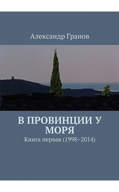 Обложка книги «В провинции у моря. Книга первая (1998–2014)» автора Александра Гранова. ISBN 9785448554247.