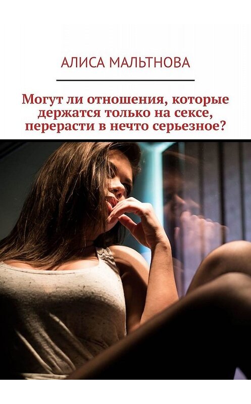 Обложка книги «Могут ли отношения, которые держатся только на сексе, перерасти в нечто серьезное?» автора Алиси Мальтновы. ISBN 9785449832108.