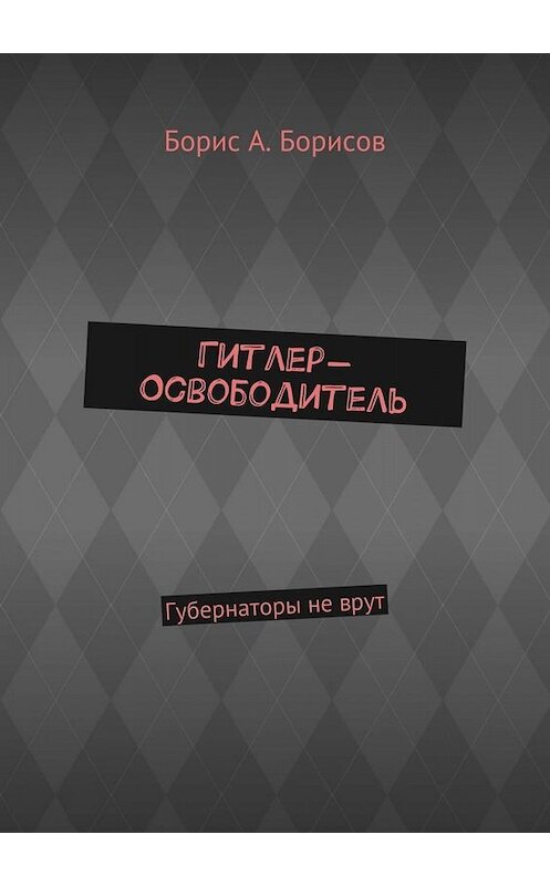 Обложка книги «Гитлер-Освободитель. Губернаторы не врут» автора Бориса Борисова. ISBN 9785448517136.