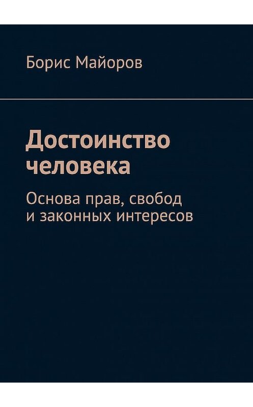 Обложка книги «Достоинство человека. Основа прав, свобод и законных интересов» автора Бориса Майорова. ISBN 9785448530388.