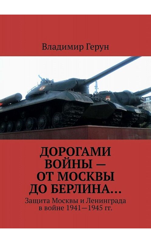 Обложка книги «Дорогами войны – от Москвы до Берлина… Защита Москвы и Ленинграда в войне 1941—1945 гг.» автора Владимира Геруна. ISBN 9785449697776.