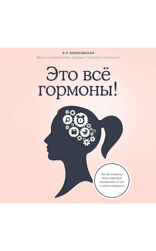 Обложка аудиокниги «Это все гормоны! Зачем нашему телу скрытые механизмы и как с ними поладить» автора Елены Березовская.