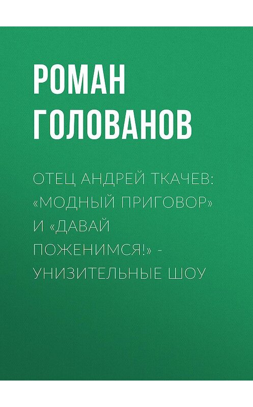 Обложка книги «Отец Андрей ТКАЧЕВ: «Модный приговор» и «Давай поженимся!» – унизительные шоу» автора Романа Голованова.